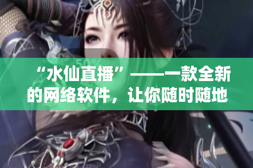 “水仙直播”——一款全新的網(wǎng)絡(luò)軟件，讓你隨時(shí)隨地享受高清直播！