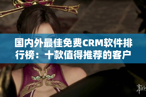 國內(nèi)外最佳免費CRM軟件排行榜：十款值得推薦的客戶關(guān)系管理利器