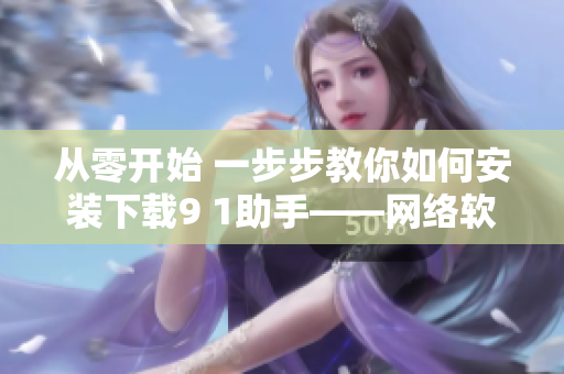 從零開(kāi)始 一步步教你如何安裝下載9 1助手——網(wǎng)絡(luò)軟件編輯教你新方法