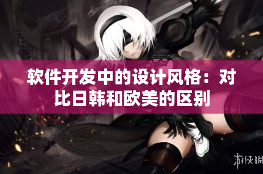 軟件開發(fā)中的設(shè)計風(fēng)格：對比日韓和歐美的區(qū)別