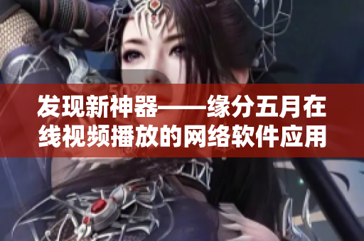 發(fā)現(xiàn)新神器——緣分五月在線視頻播放的網(wǎng)絡(luò)軟件應(yīng)用實踐與探索