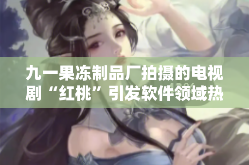 九一果凍制品廠拍攝的電視劇“紅桃”引發(fā)軟件領(lǐng)域熱議