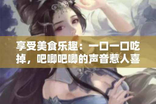 享受美食樂趣：一口一口吃掉，吧唧吧唧的聲音惹人喜愛