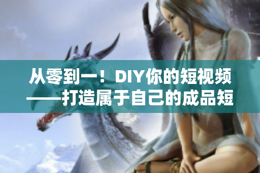 從零到一！DIY你的短視頻——打造屬于自己的成品短視頻軟件