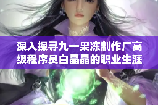 深入探尋九一果凍制作廠高級程序員白晶晶的職業(yè)生涯詳解