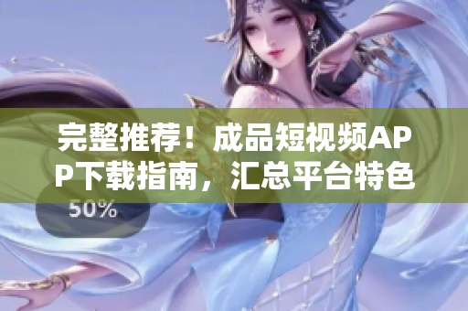 完整推薦！成品短視頻APP下載指南，匯總平臺特色與安卓蘋果版下載鏈接