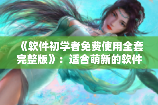 《軟件初學(xué)者免費(fèi)使用全套完整版》：適合萌新的軟件使用指南