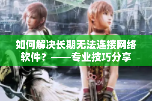 如何解決長期無法連接網(wǎng)絡(luò)軟件？——專業(yè)技巧分享