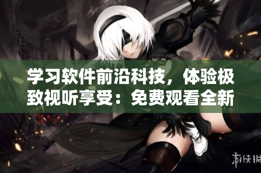 學(xué)習(xí)軟件前沿科技，體驗(yàn)極致視聽(tīng)享受：免費(fèi)觀(guān)看全新軟件完整版