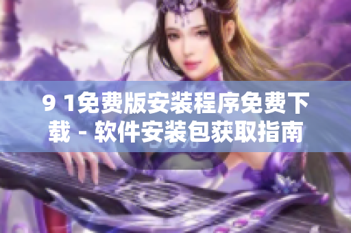 9 1免費(fèi)版安裝程序免費(fèi)下載 - 軟件安裝包獲取指南