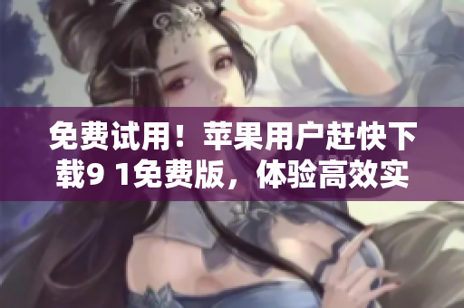 免費試用！蘋果用戶趕快下載9 1免費版，體驗高效實用的新一代軟件！