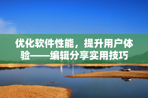優(yōu)化軟件性能，提升用戶體驗——編輯分享實用技巧