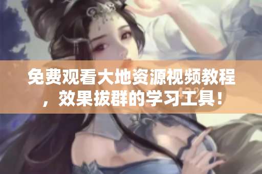 免費觀看大地資源視頻教程，效果拔群的學(xué)習(xí)工具！