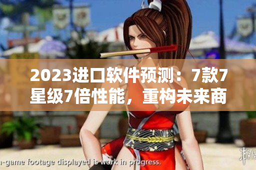 2023進口軟件預(yù)測：7款7星級7倍性能，重構(gòu)未來商業(yè)生態(tài)！