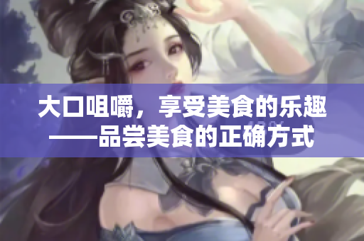 大口咀嚼，享受美食的樂趣——品嘗美食的正確方式