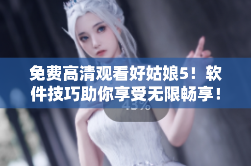 免費高清觀看好姑娘5！軟件技巧助你享受無限暢享！