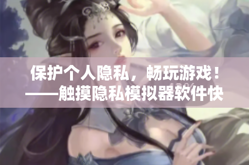 保護(hù)個(gè)人隱私，暢玩游戲！——觸摸隱私模擬器軟件快速安裝指南