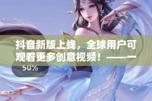 抖音新版上線，全球用戶可觀看更多創(chuàng)意視頻！——一個編輯的軟件評測