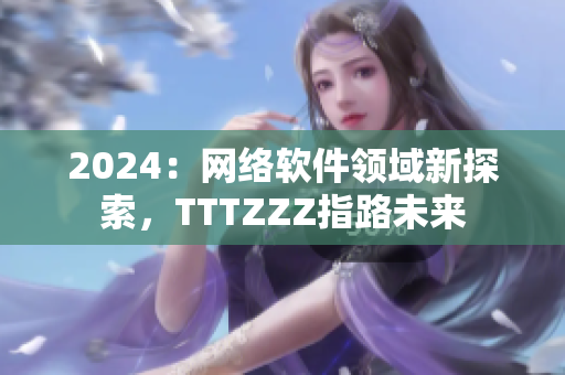 2024：網(wǎng)絡(luò)軟件領(lǐng)域新探索，TTTZZZ指路未來