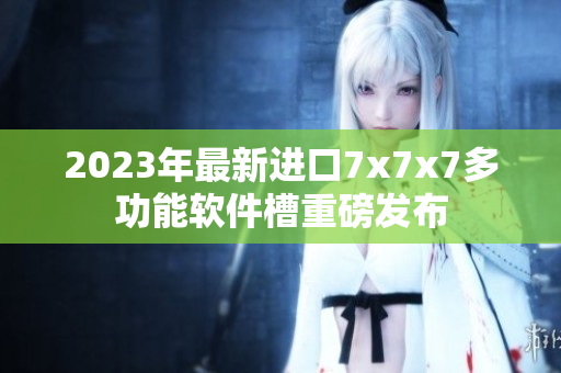 2023年最新進口7x7x7多功能軟件槽重磅發(fā)布