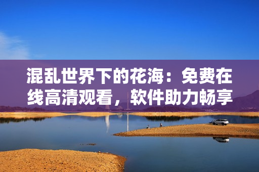 混亂世界下的花海：免費(fèi)在線高清觀看，軟件助力暢享完整版