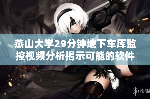 燕山大學29分鐘地下車庫監(jiān)控視頻分析揭示可能的軟件安全漏洞