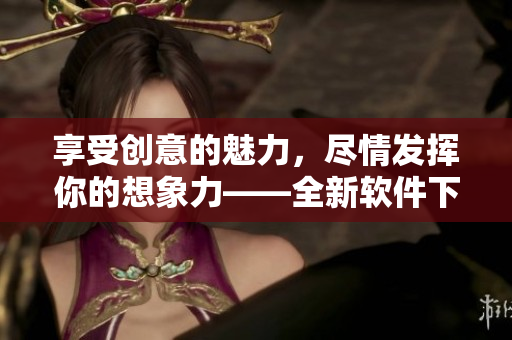 享受創(chuàng)意的魅力，盡情發(fā)揮你的想象力——全新軟件下載體驗(yàn)！