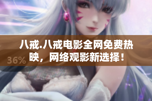 八戒.八戒電影全網(wǎng)免費(fèi)熱映，網(wǎng)絡(luò)觀影新選擇！