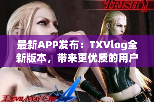 最新APP發(fā)布：TXVlog全新版本，帶來更優(yōu)質(zhì)的用戶體驗