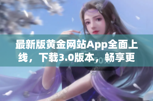最新版黃金網(wǎng)站App全面上線，下載3.0版本，暢享更多軟件功能！