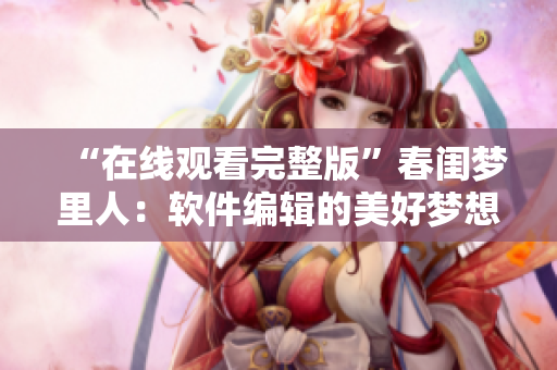“在線觀看完整版”春閨夢(mèng)里人：軟件編輯的美好夢(mèng)想之旅