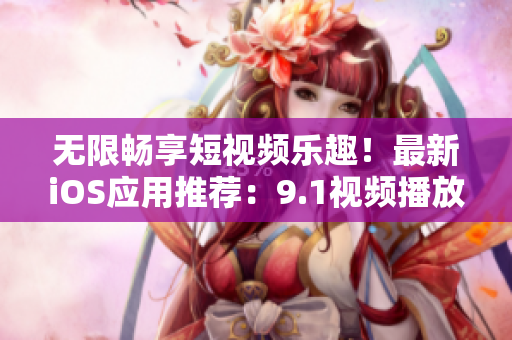 無限暢享短視頻樂趣！最新iOS應(yīng)用推薦：9.1視頻播放器免費(fèi)下載