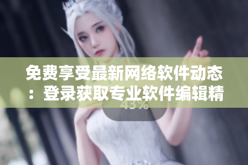 免費(fèi)享受最新網(wǎng)絡(luò)軟件動(dòng)態(tài)：登錄獲取專業(yè)軟件編輯精心打造的實(shí)用指南！