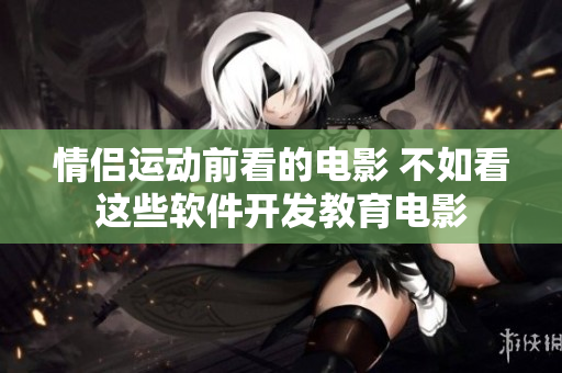 情侶運(yùn)動(dòng)前看的電影 不如看這些軟件開(kāi)發(fā)教育電影