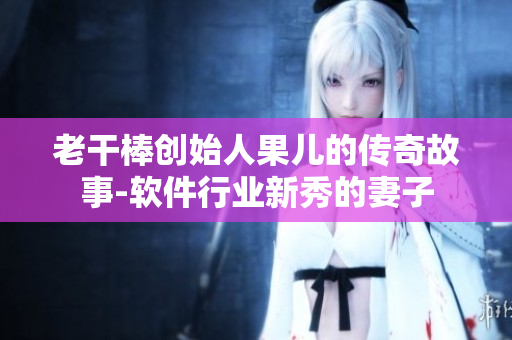 老干棒創(chuàng)始人果兒的傳奇故事-軟件行業(yè)新秀的妻子