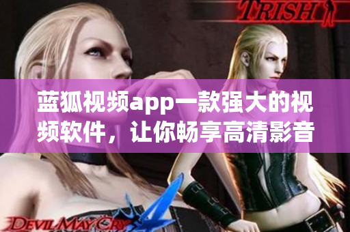 藍(lán)狐視頻app一款強(qiáng)大的視頻軟件，讓你暢享高清影音