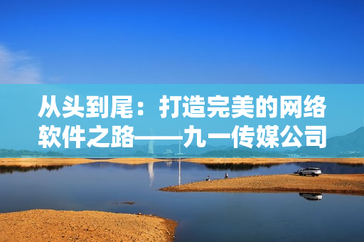 從頭到尾：打造完美的網(wǎng)絡(luò)軟件之路——九一傳媒公司制作網(wǎng)站啟示