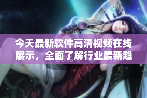 今天最新軟件高清視頻在線展示，全面了解行業(yè)最新趨勢