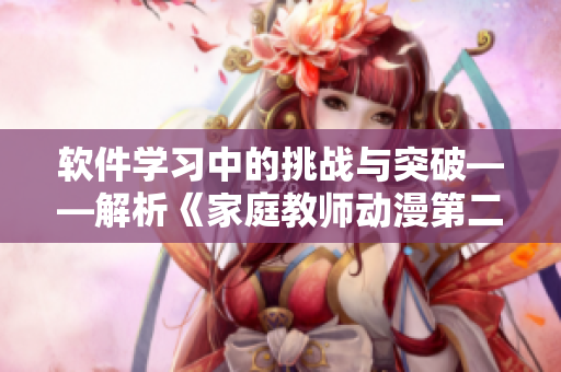 軟件學(xué)習(xí)中的挑戰(zhàn)與突破——解析《家庭教師動漫第二季》