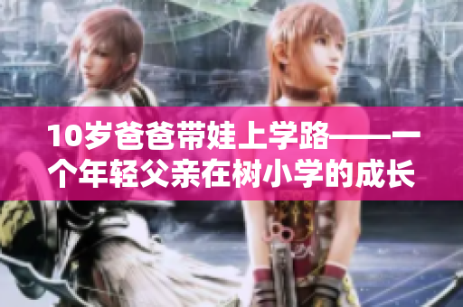 10歲爸爸帶娃上學路——一個年輕父親在樹小學的成長故事