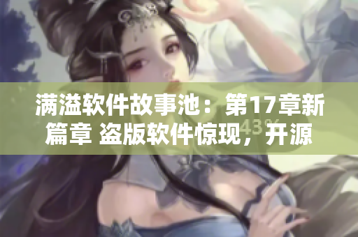 滿溢軟件故事池：第17章新篇章 盜版軟件驚現(xiàn)，開源代碼揭秘