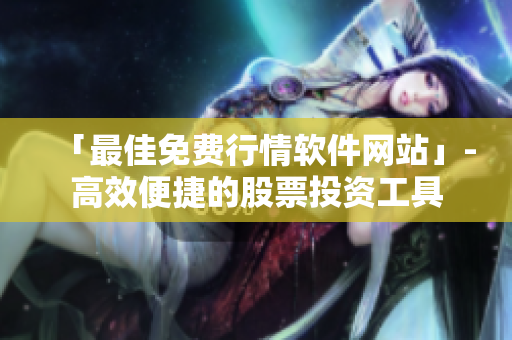 「最佳免費行情軟件網(wǎng)站」-高效便捷的股票投資工具