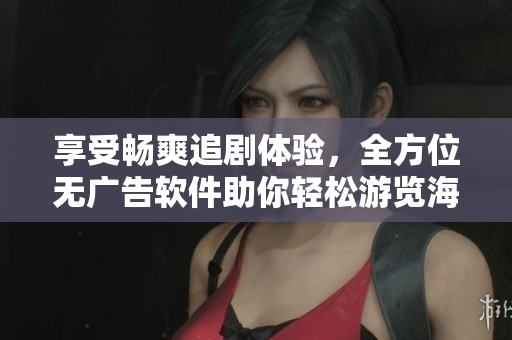 享受暢爽追劇體驗，全方位無廣告軟件助你輕松游覽海量影視資源