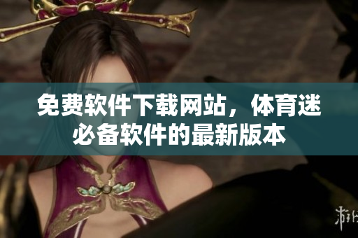 免費(fèi)軟件下載網(wǎng)站，體育迷必備軟件的最新版本