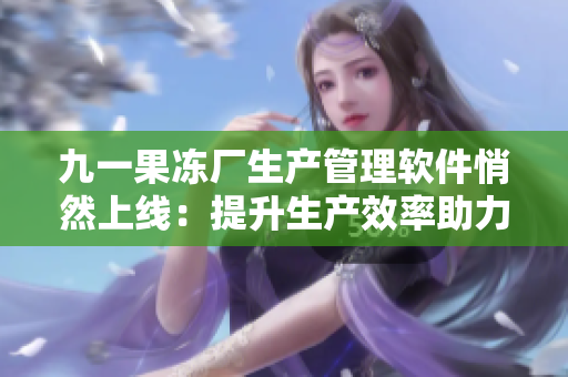 九一果凍廠生產(chǎn)管理軟件悄然上線：提升生產(chǎn)效率助力企業(yè)發(fā)展！