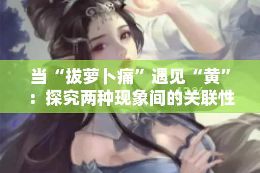 當(dāng)“拔蘿卜痛”遇見“黃”：探究?jī)煞N現(xiàn)象間的關(guān)聯(lián)性