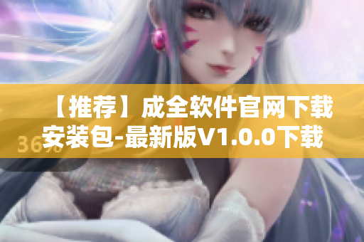 【推薦】成全軟件官網(wǎng)下載安裝包-最新版V1.0.0下載地址大全