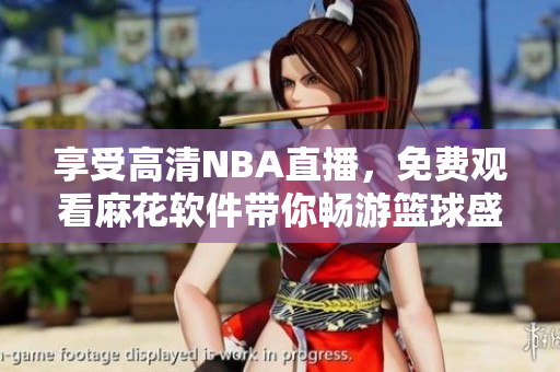享受高清NBA直播，免費(fèi)觀看麻花軟件帶你暢游籃球盛宴