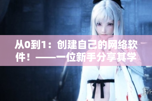 從0到1：創(chuàng)建自己的網(wǎng)絡(luò)軟件！——一位新手分享其學(xué)習(xí)和成功經(jīng)驗(yàn)