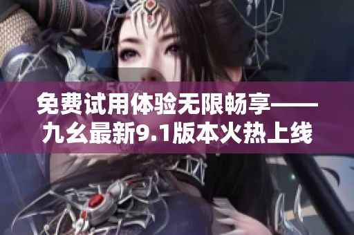 免費(fèi)試用體驗(yàn)無限暢享——九幺最新9.1版本火熱上線！
